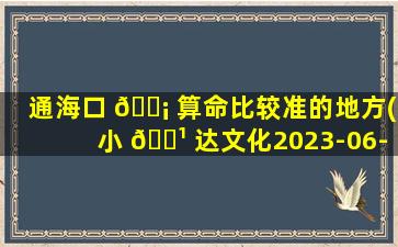 通海口 🐡 算命比较准的地方(小 🌹 达文化2023-06-02关注)